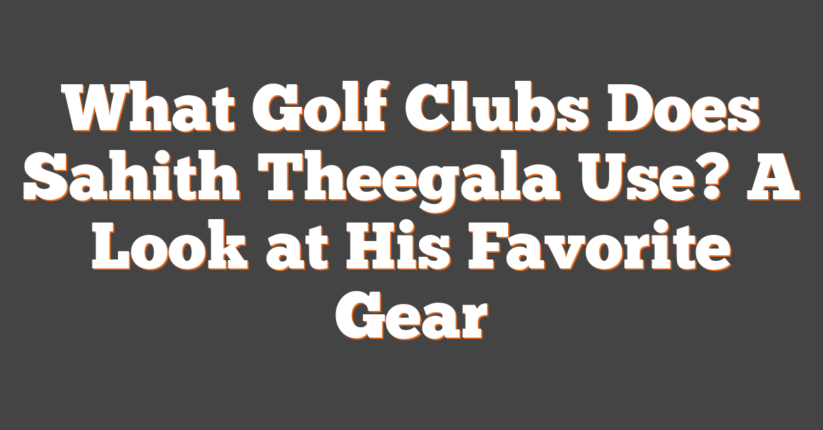 What Golf Clubs Does Sahith Theegala Use? A Look at His Favorite Gear