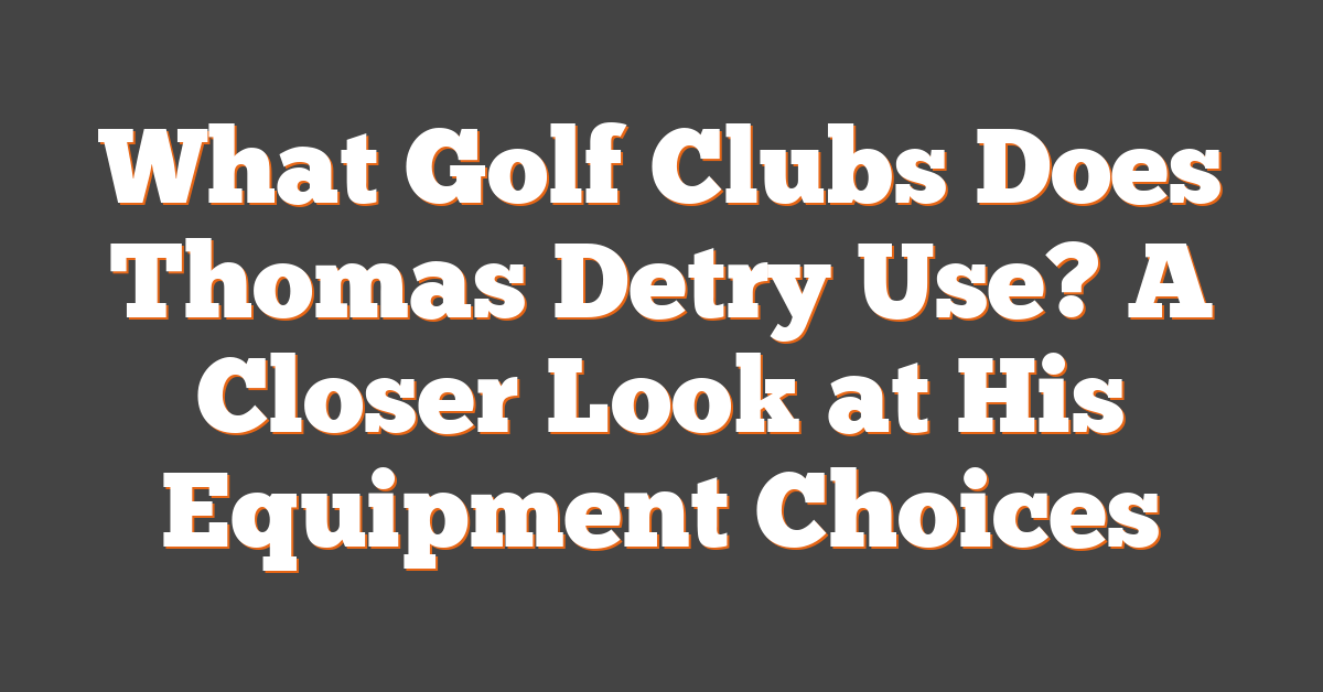 What Golf Clubs Does Thomas Detry Use? A Closer Look at His Equipment Choices