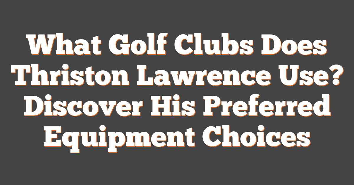 What Golf Clubs Does Thriston Lawrence Use? Discover His Preferred Equipment Choices