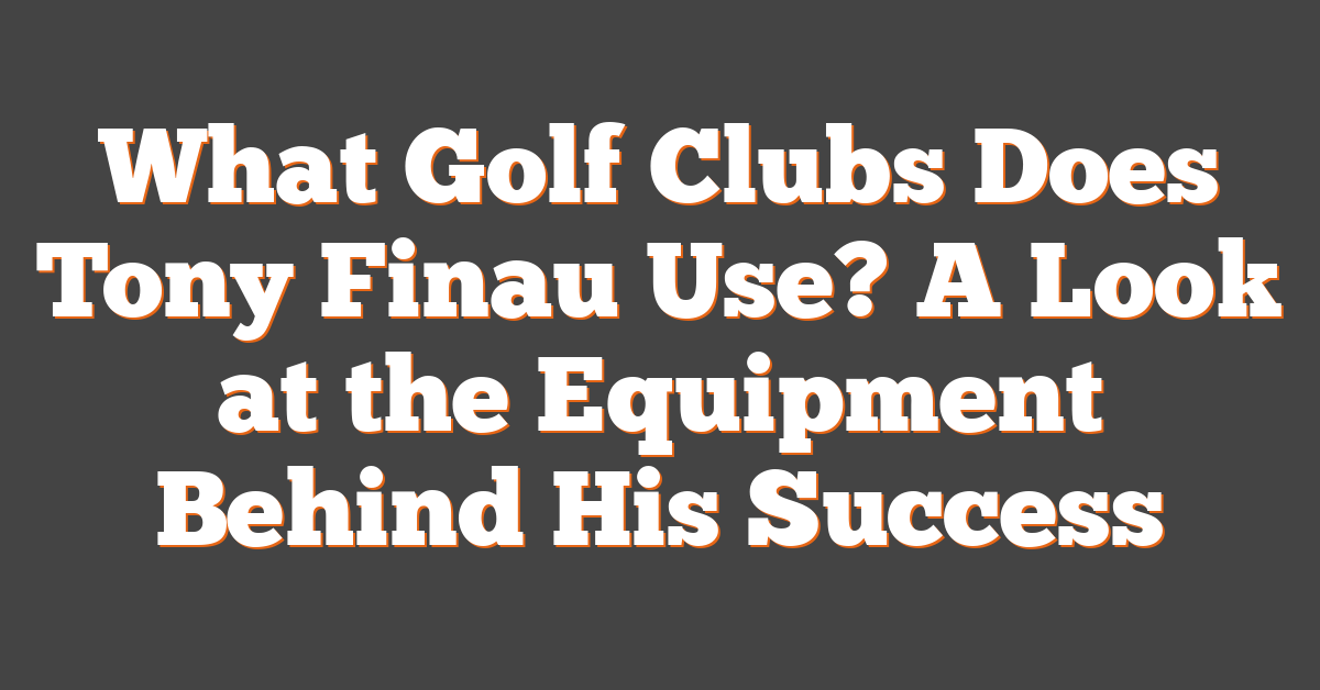 What Golf Clubs Does Tony Finau Use? A Look at the Equipment Behind His Success