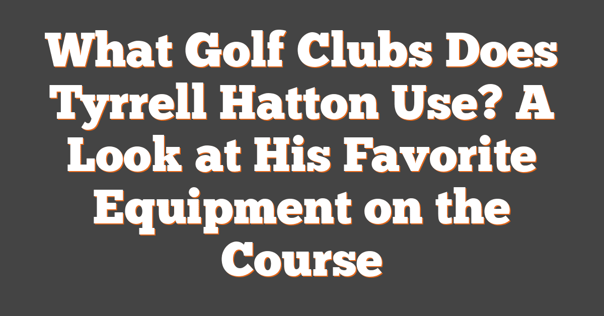 What Golf Clubs Does Tyrrell Hatton Use? A Look at His Favorite Equipment on the Course