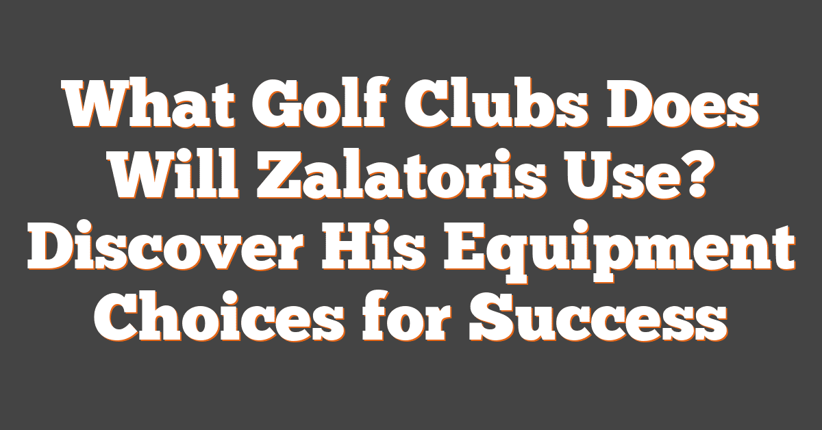 What Golf Clubs Does Will Zalatoris Use? Discover His Equipment Choices for Success