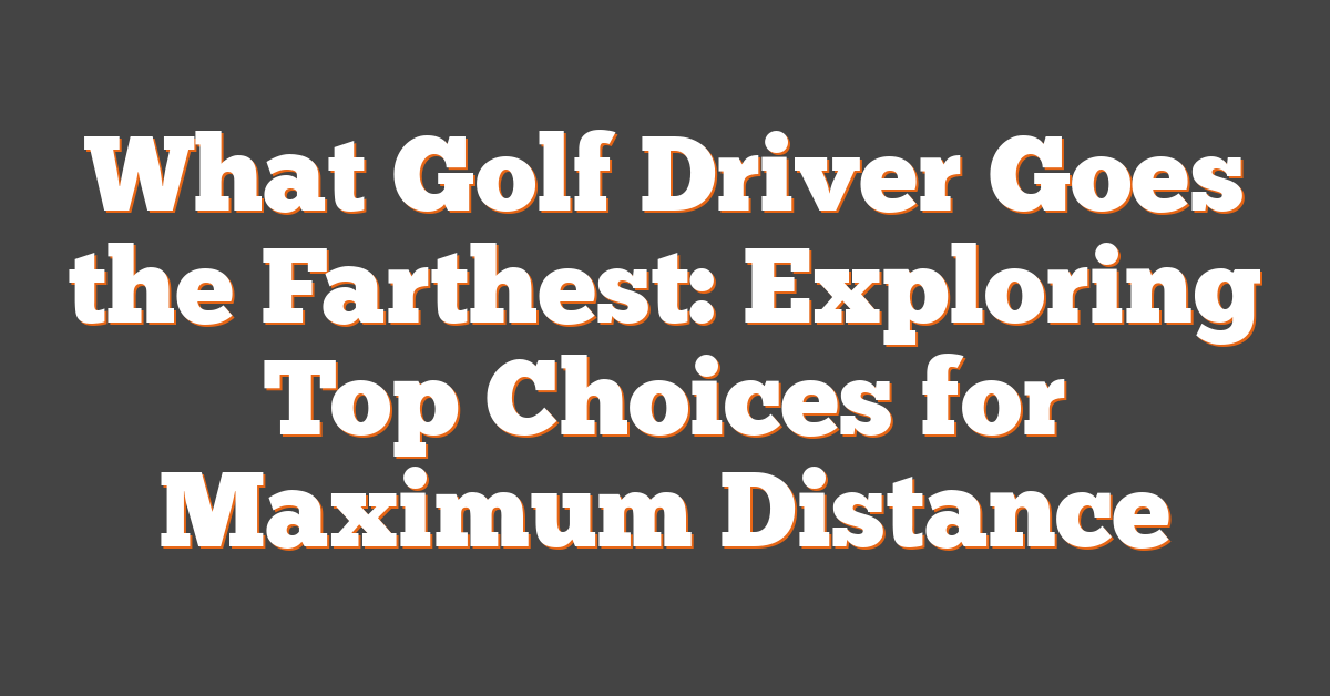 What Golf Driver Goes the Farthest: Exploring Top Choices for Maximum Distance