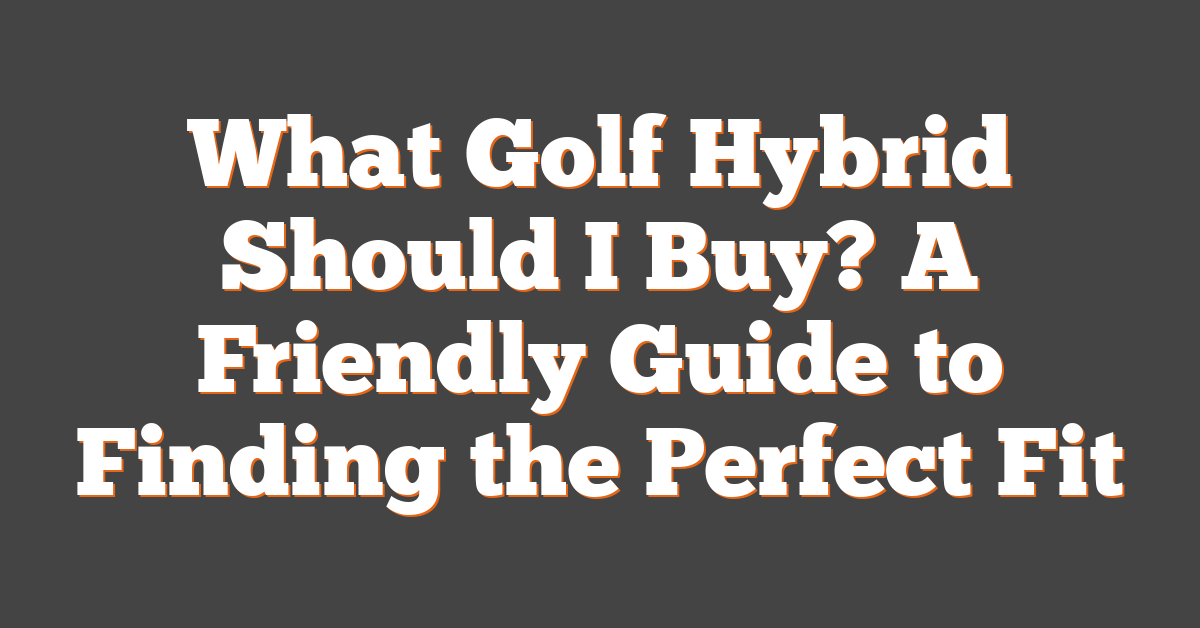 What Golf Hybrid Should I Buy? A Friendly Guide to Finding the Perfect Fit