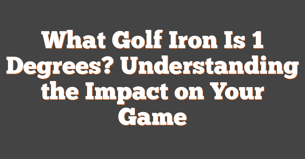 What Golf Iron Is 1 Degrees? Understanding the Impact on Your Game