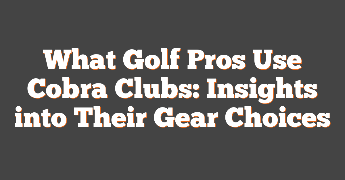 What Golf Pros Use Cobra Clubs: Insights into Their Gear Choices