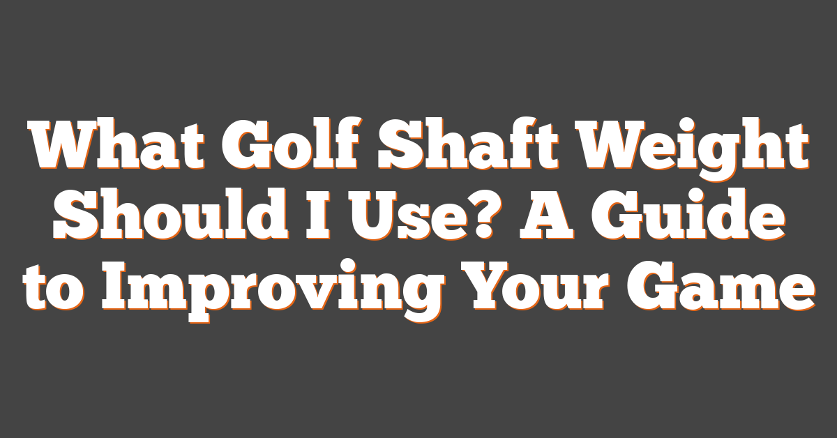 What Golf Shaft Weight Should I Use? A Guide to Improving Your Game