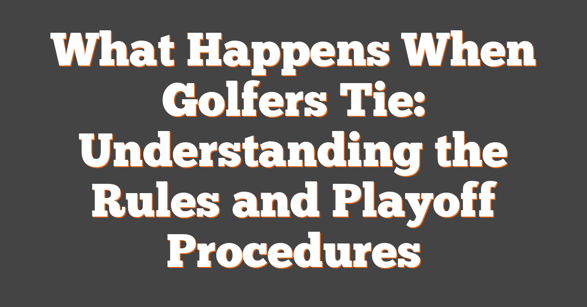 What Happens When Golfers Tie: Understanding the Rules and Playoff Procedures