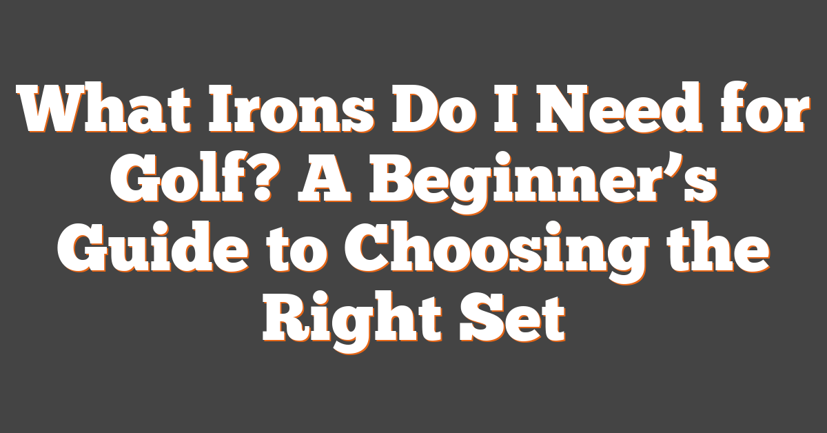 What Irons Do I Need for Golf? A Beginner’s Guide to Choosing the Right Set