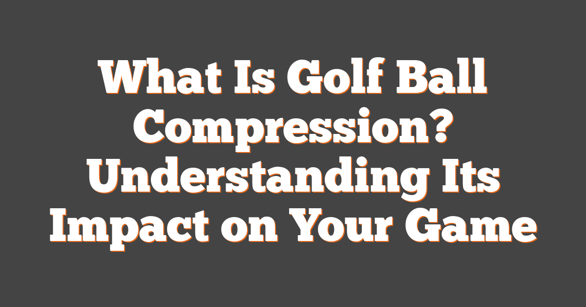 What Is Golf Ball Compression? Understanding Its Impact on Your Game