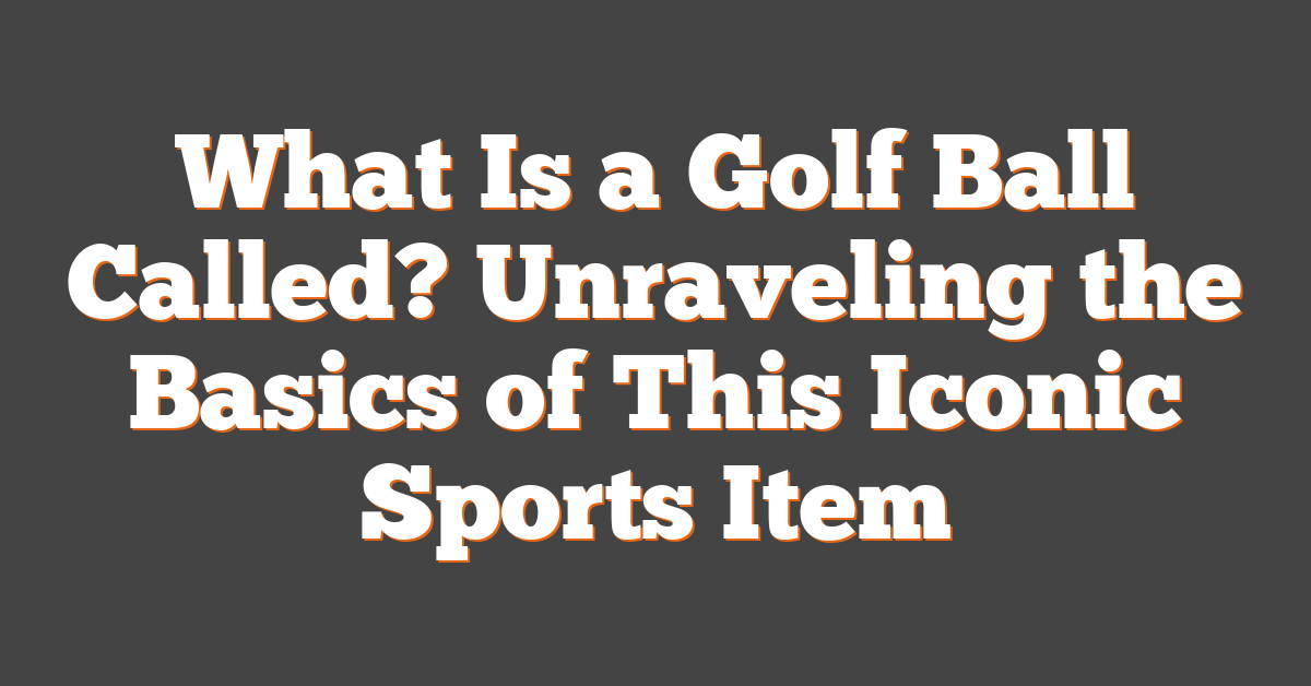 What Is a Golf Ball Called? Unraveling the Basics of This Iconic Sports Item