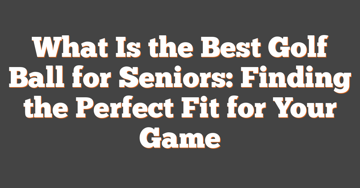 What Is the Best Golf Ball for Seniors: Finding the Perfect Fit for Your Game