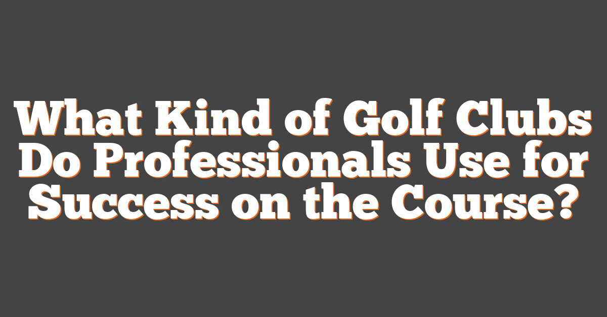 What Kind of Golf Clubs Do Professionals Use for Success on the Course?