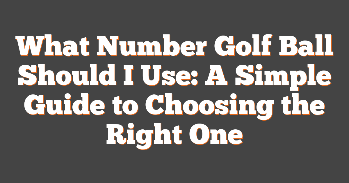 What Number Golf Ball Should I Use: A Simple Guide to Choosing the Right One