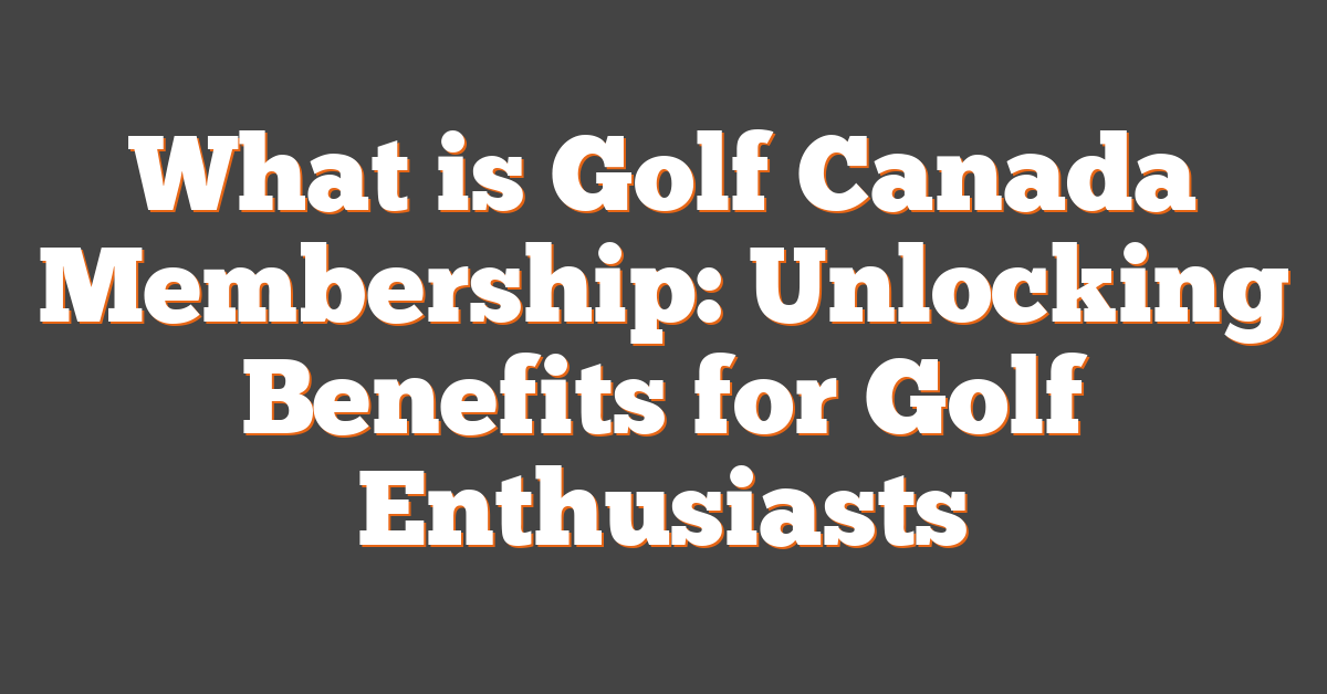 What is Golf Canada Membership: Unlocking Benefits for Golf Enthusiasts