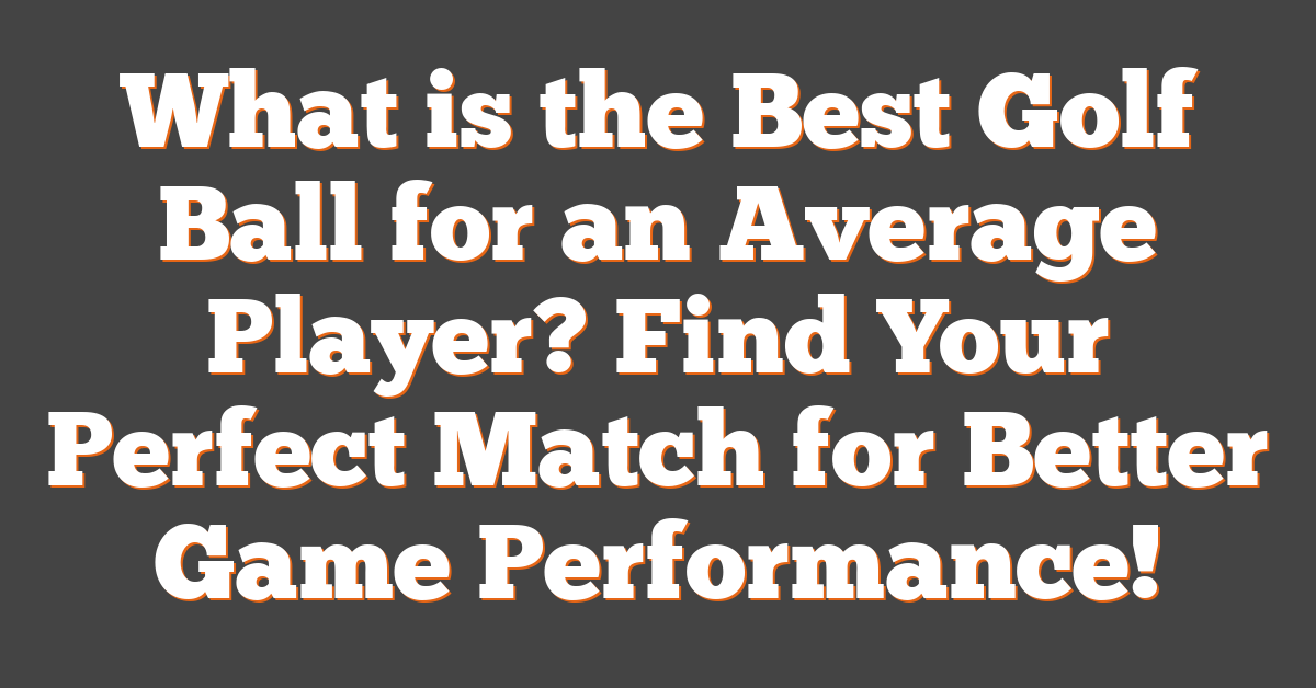 What is the Best Golf Ball for an Average Player? Find Your Perfect Match for Better Game Performance!