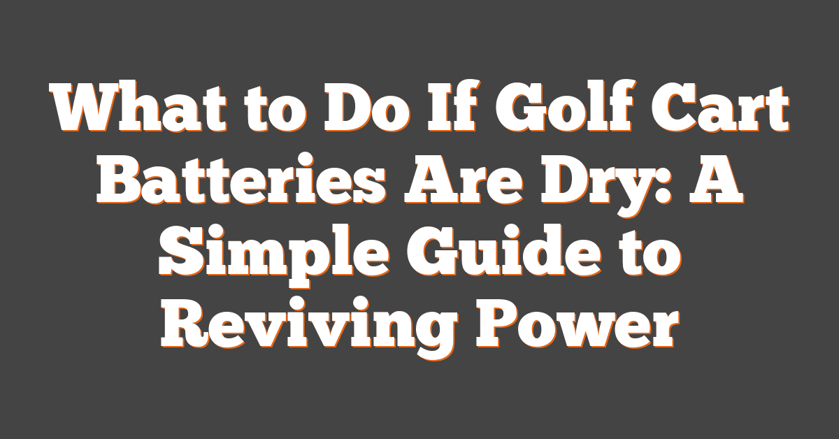 What to Do If Golf Cart Batteries Are Dry: A Simple Guide to Reviving Power