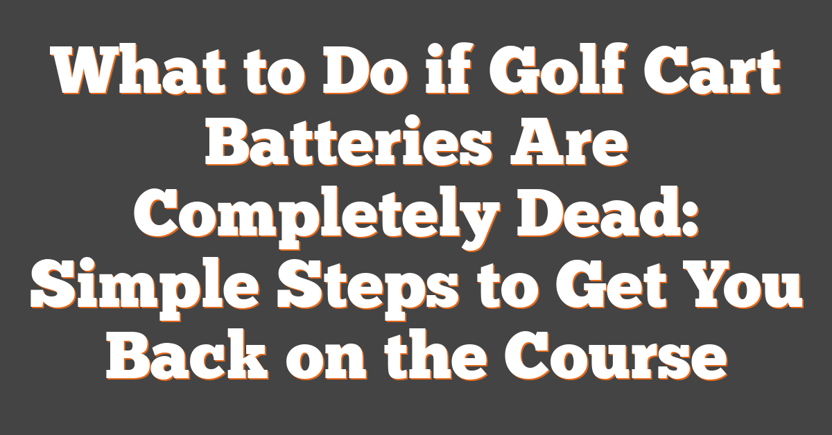 What to Do if Golf Cart Batteries Are Completely Dead: Simple Steps to Get You Back on the Course