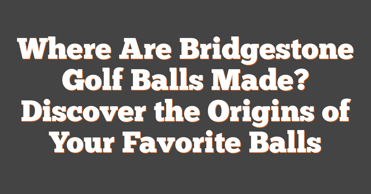 Where Are Bridgestone Golf Balls Made? Discover the Origins of Your Favorite Balls