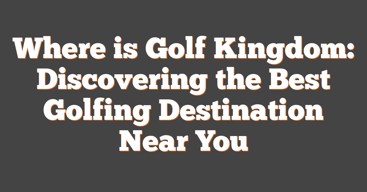 Where is Golf Kingdom: Discovering the Best Golfing Destination Near You