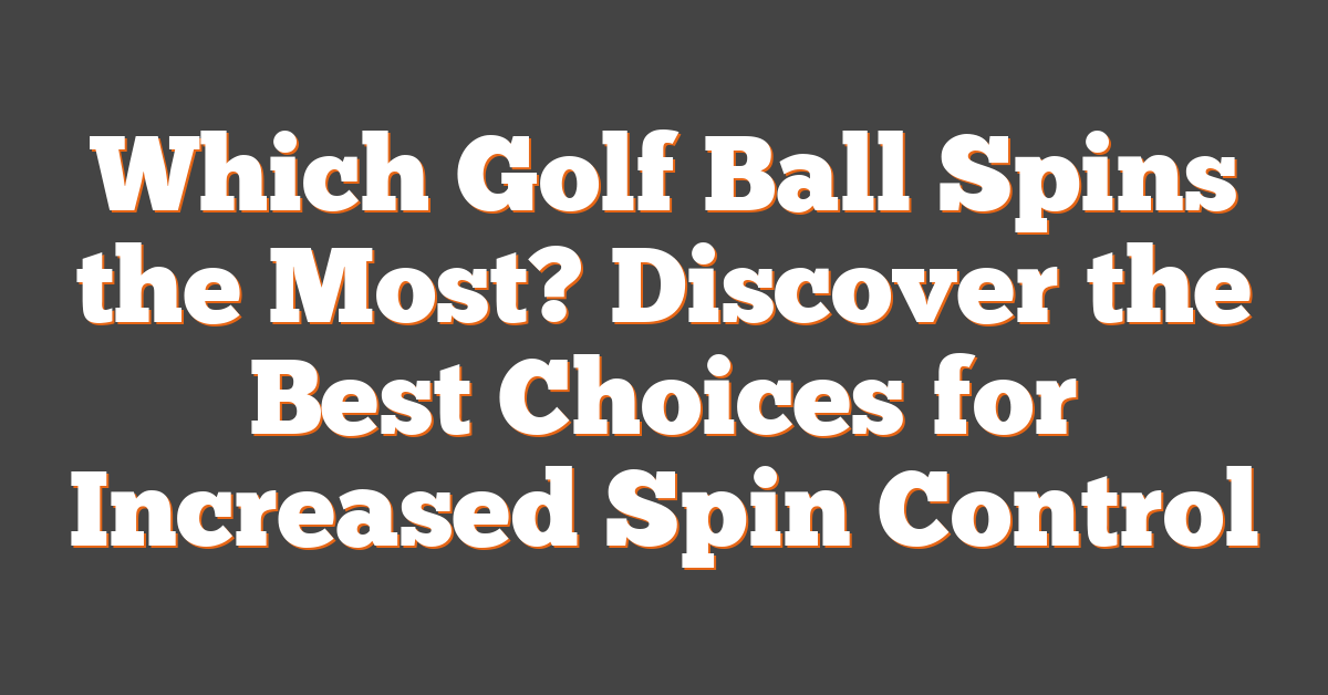 Which Golf Ball Spins the Most? Discover the Best Choices for Increased Spin Control