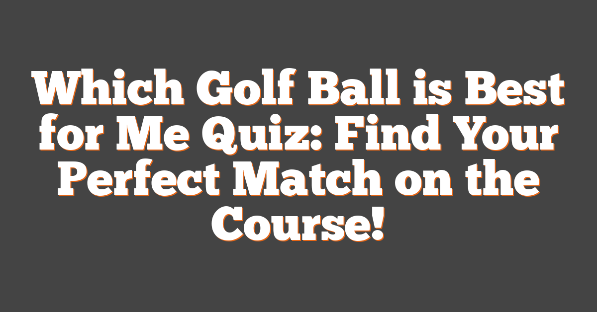 Which Golf Ball is Best for Me Quiz: Find Your Perfect Match on the Course!