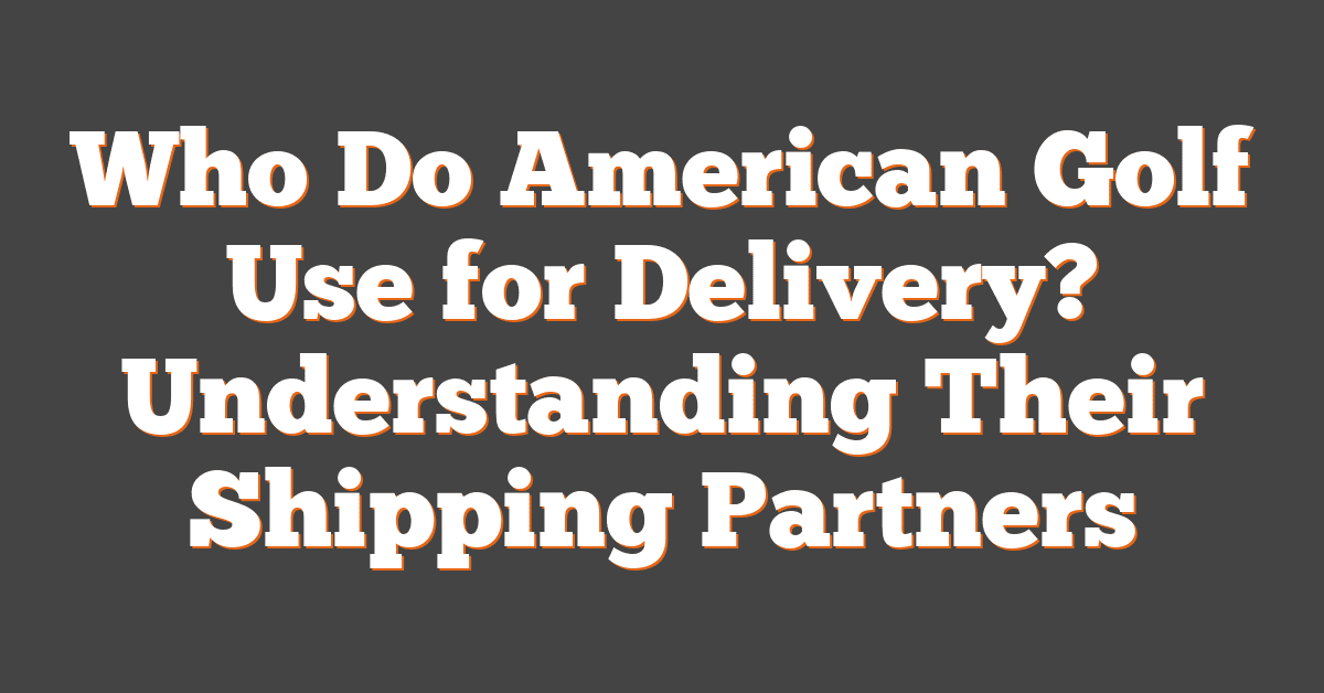 Who Do American Golf Use for Delivery? Understanding Their Shipping Partners