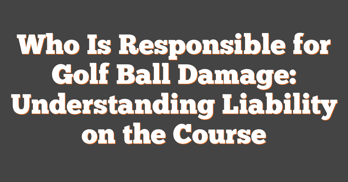 Who Is Responsible for Golf Ball Damage: Understanding Liability on the Course