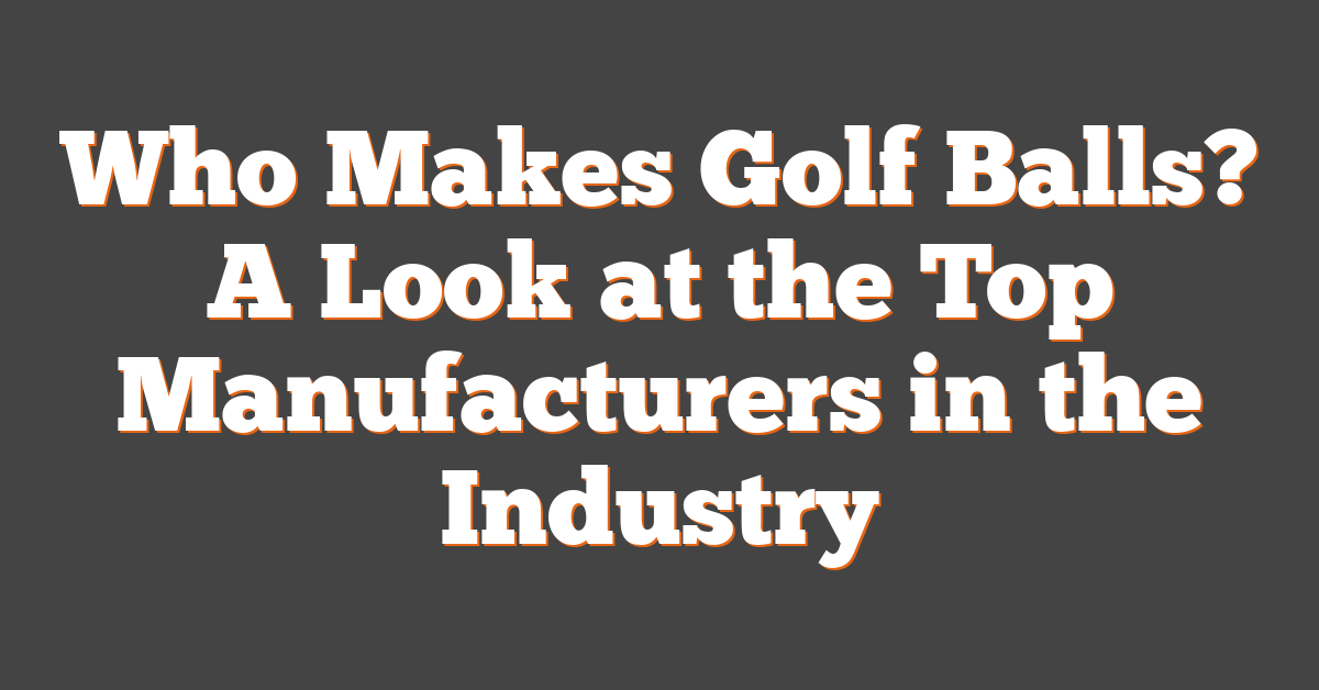 Who Makes Golf Balls? A Look at the Top Manufacturers in the Industry