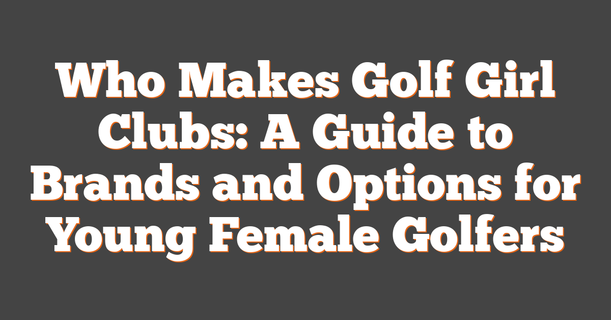 Who Makes Golf Girl Clubs: A Guide to Brands and Options for Young Female Golfers