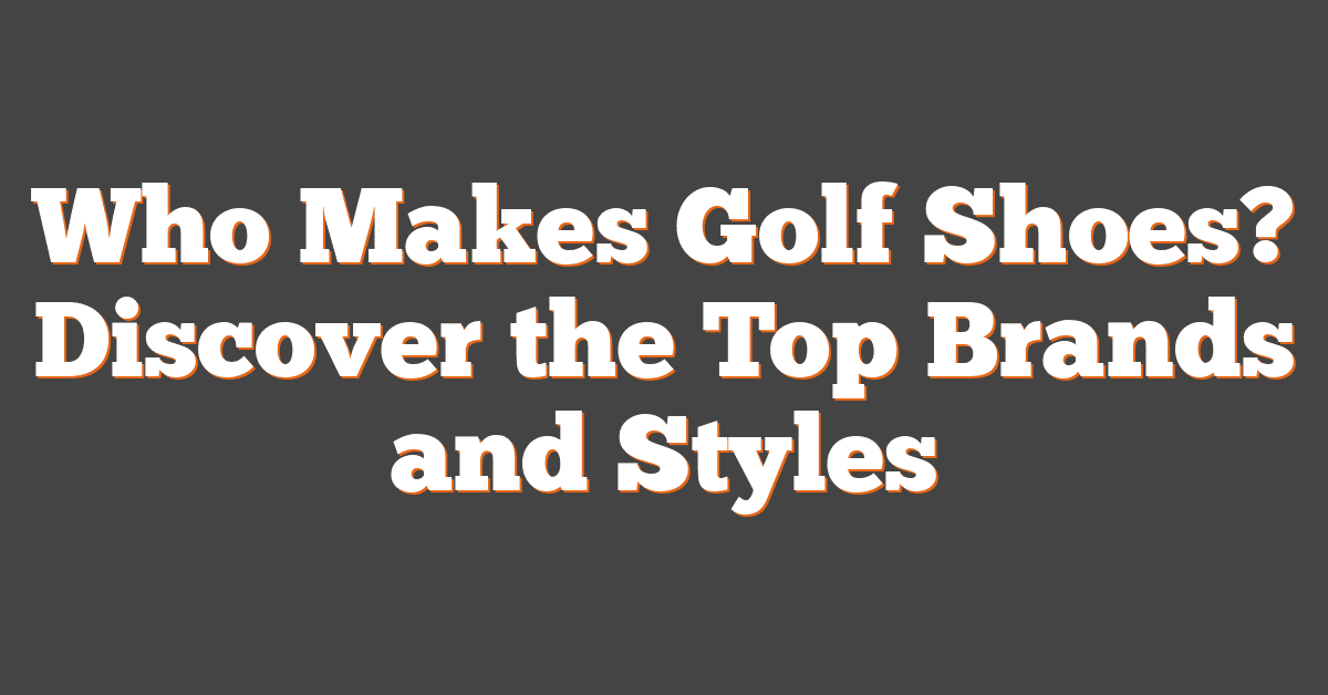 Who Makes Golf Shoes? Discover the Top Brands and Styles