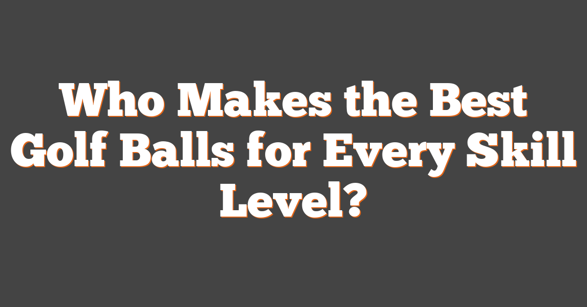 Who Makes the Best Golf Balls for Every Skill Level?