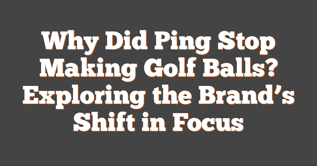 Why Did Ping Stop Making Golf Balls? Exploring the Brand’s Shift in Focus