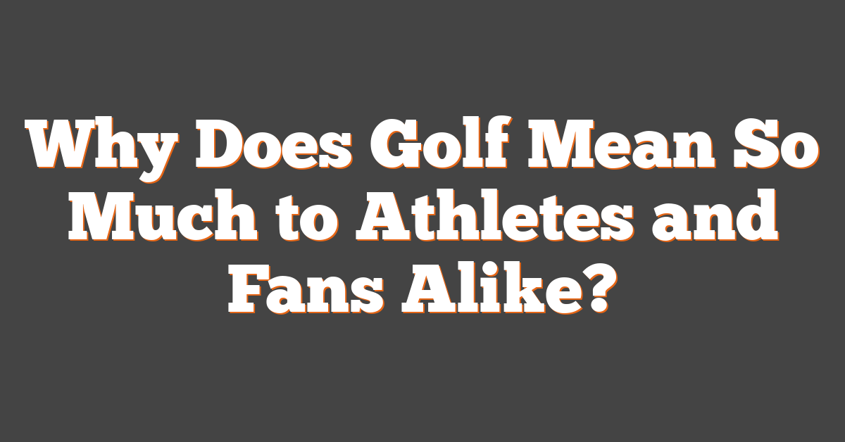 Why Does Golf Mean So Much to Athletes and Fans Alike?