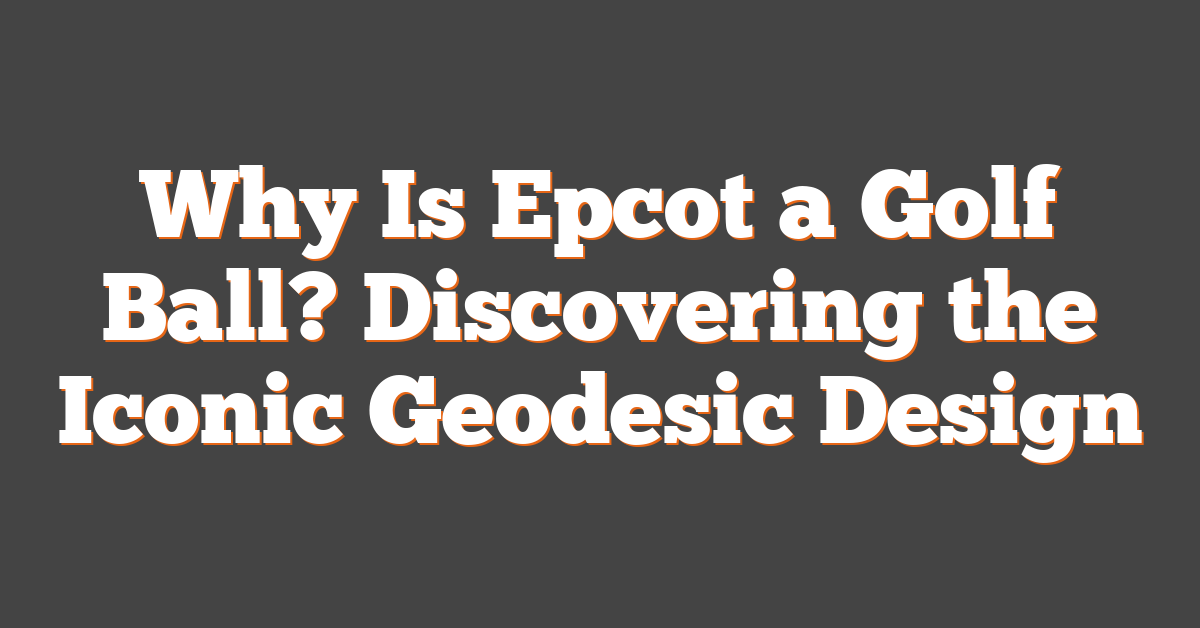 Why Is Epcot a Golf Ball? Discovering the Iconic Geodesic Design