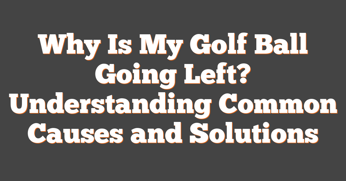 Why Is My Golf Ball Going Left? Understanding Common Causes and Solutions