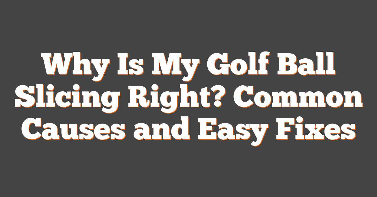 Why Is My Golf Ball Slicing Right? Common Causes and Easy Fixes