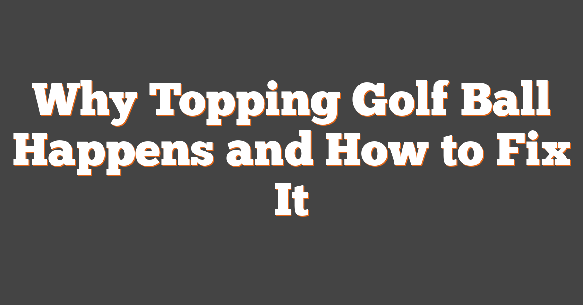 Why Topping Golf Ball Happens and How to Fix It