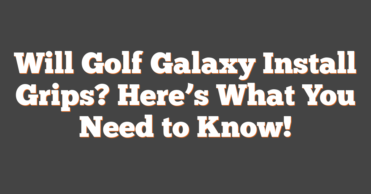 Will Golf Galaxy Install Grips? Here’s What You Need to Know!