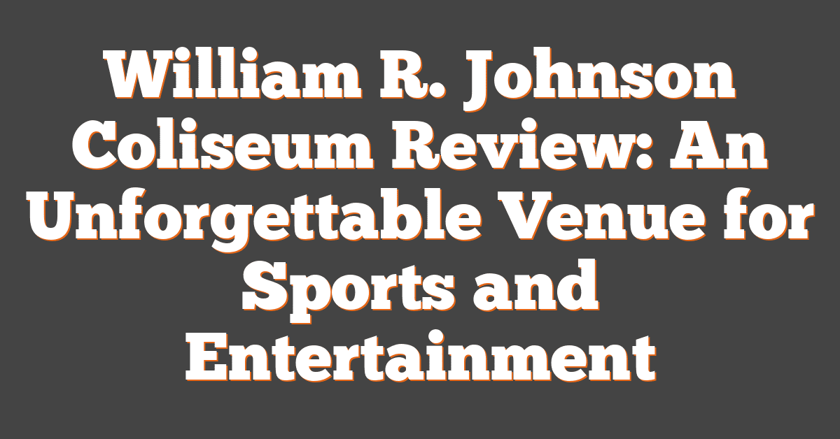 William R. Johnson Coliseum Review: An Unforgettable Venue for Sports and Entertainment