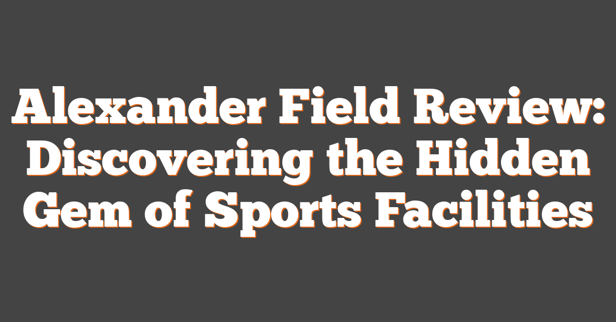 Alexander Field Review: Discovering the Hidden Gem of Sports Facilities