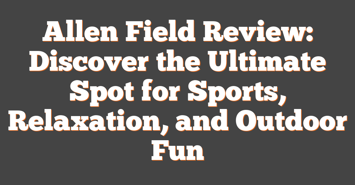 Allen Field Review: Discover the Ultimate Spot for Sports, Relaxation, and Outdoor Fun