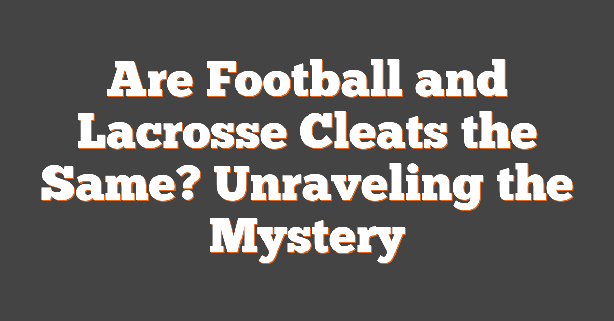 Are Football and Lacrosse Cleats the Same? Unraveling the Mystery