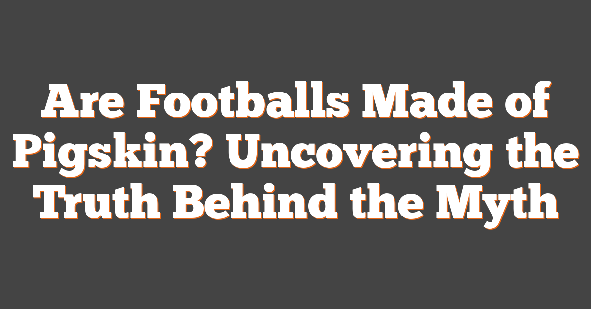 Are Footballs Made of Pigskin? Uncovering the Truth Behind the Myth