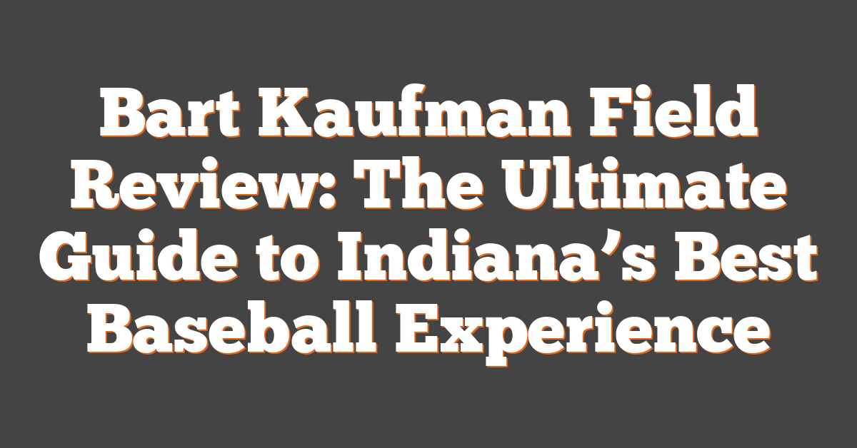 Bart Kaufman Field Review: The Ultimate Guide to Indiana’s Best Baseball Experience