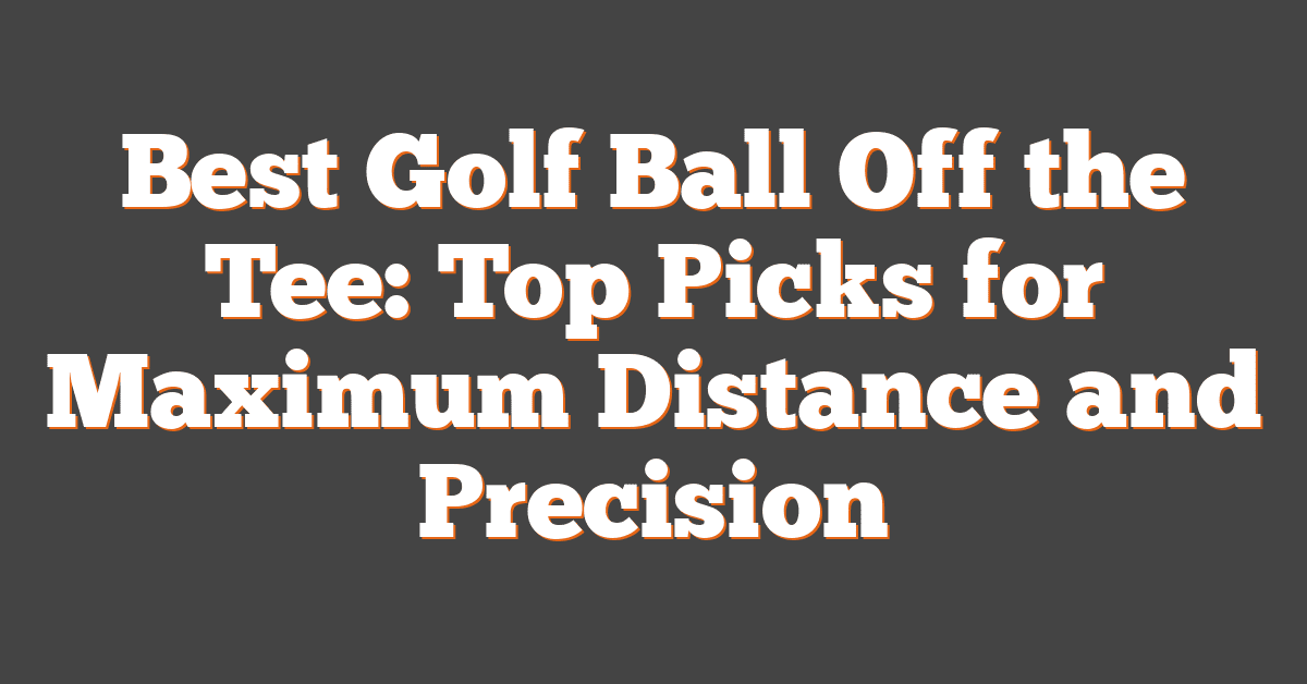 Best Golf Ball Off the Tee: Top Picks for Maximum Distance and Precision