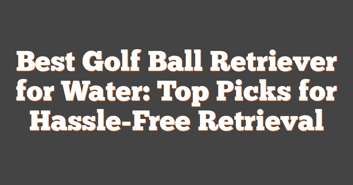 Best Golf Ball Retriever for Water: Top Picks for Hassle-Free Retrieval