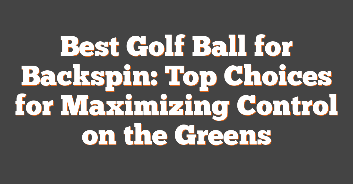 Best Golf Ball for Backspin: Top Choices for Maximizing Control on the Greens