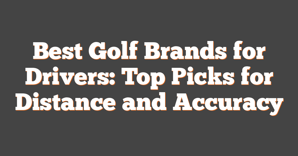 Best Golf Brands for Drivers: Top Picks for Distance and Accuracy