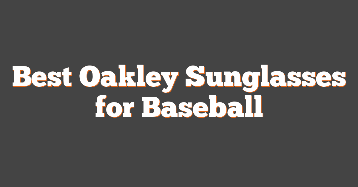 Best Oakley Sunglasses for Baseball